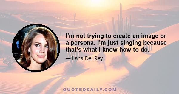 I'm not trying to create an image or a persona. I'm just singing because that's what I know how to do.