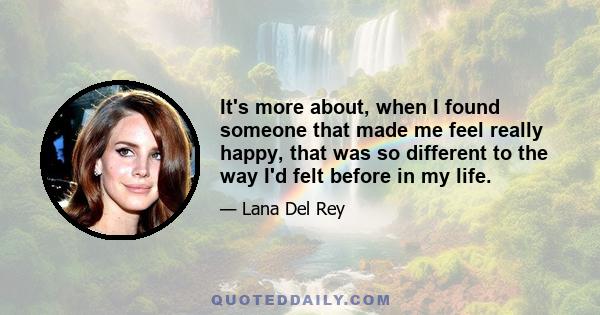 It's more about, when I found someone that made me feel really happy, that was so different to the way I'd felt before in my life.