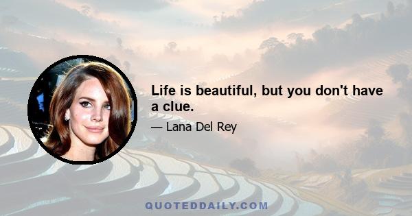 Life is beautiful, but you don't have a clue.