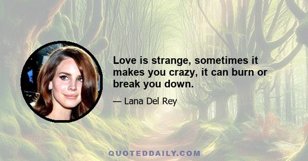 Love is strange, sometimes it makes you crazy, it can burn or break you down.