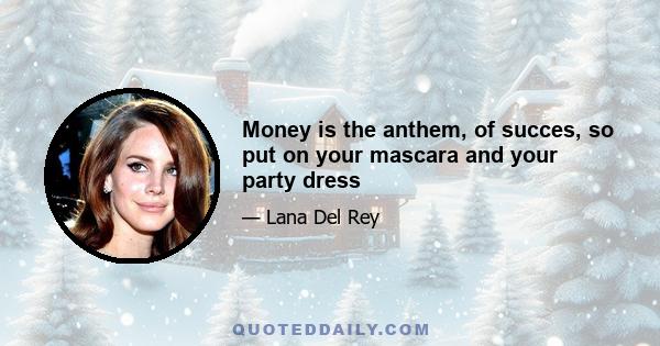 Money is the anthem, of succes, so put on your mascara and your party dress