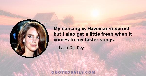 My dancing is Hawaiian-inspired but I also get a little fresh when it comes to my faster songs.