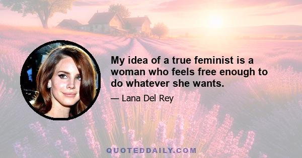 My idea of a true feminist is a woman who feels free enough to do whatever she wants.