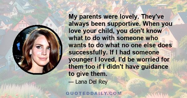 My parents were lovely. They've always been supportive. When you love your child, you don't know what to do with someone who wants to do what no one else does successfully. If I had someone younger I loved, I'd be