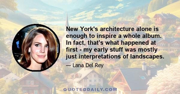 New York's architecture alone is enough to inspire a whole album. In fact, that's what happened at first - my early stuff was mostly just interpretations of landscapes.