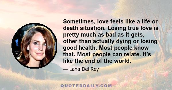 Sometimes, love feels like a life or death situation. Losing true love is pretty much as bad as it gets, other than actually dying or losing good health. Most people know that. Most people can relate. It's like the end