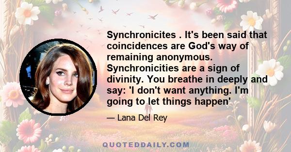 Synchronicites . It's been said that coincidences are God's way of remaining anonymous. Synchronicities are a sign of divinity. You breathe in deeply and say: 'I don't want anything. I'm going to let things happen'