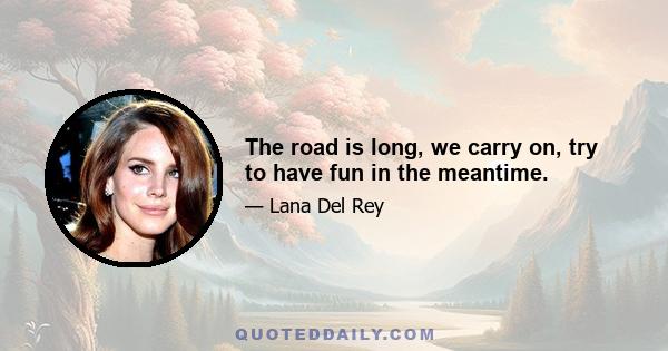 The road is long, we carry on, try to have fun in the meantime.