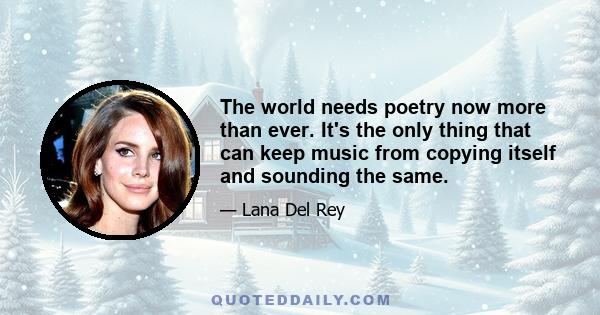 The world needs poetry now more than ever. It's the only thing that can keep music from copying itself and sounding the same.