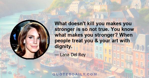 What doesn't kill you makes you stronger is so not true. You know what makes you stronger? When people treat you & your art with dignity.