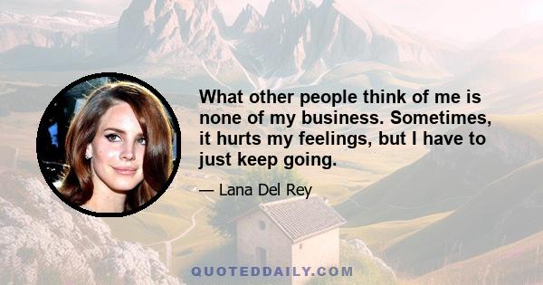 What other people think of me is none of my business. Sometimes, it hurts my feelings, but I have to just keep going.