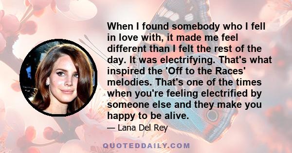 When I found somebody who I fell in love with, it made me feel different than I felt the rest of the day. It was electrifying. That's what inspired the 'Off to the Races' melodies. That's one of the times when you're