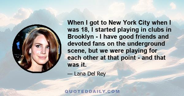 When I got to New York City when I was 18, I started playing in clubs in Brooklyn - I have good friends and devoted fans on the underground scene, but we were playing for each other at that point - and that was it.