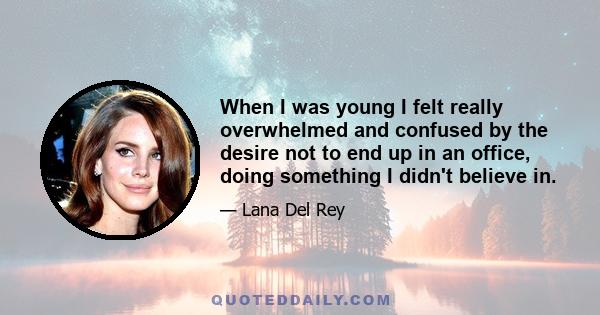 When I was young I felt really overwhelmed and confused by the desire not to end up in an office, doing something I didn't believe in.