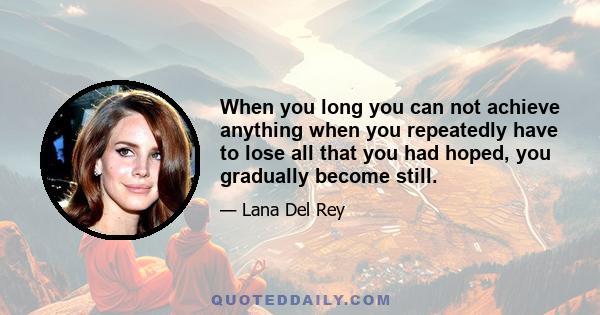 When you long you can not achieve anything when you repeatedly have to lose all that you had hoped, you gradually become still.