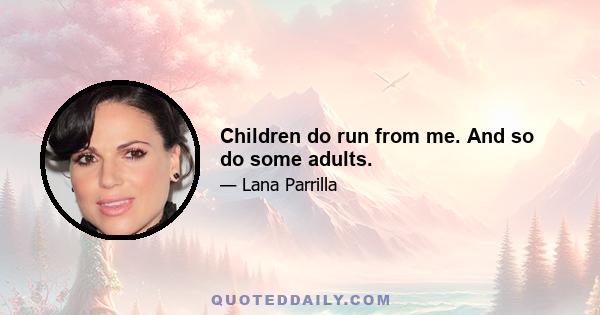 Children do run from me. And so do some adults.