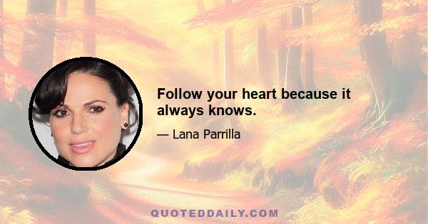 Follow your heart because it always knows.