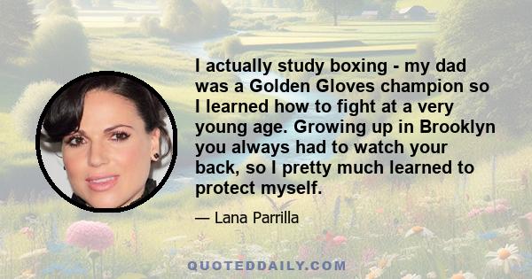 I actually study boxing - my dad was a Golden Gloves champion so I learned how to fight at a very young age. Growing up in Brooklyn you always had to watch your back, so I pretty much learned to protect myself.