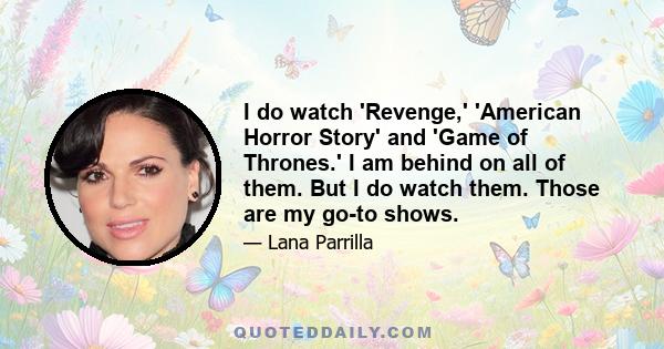 I do watch 'Revenge,' 'American Horror Story' and 'Game of Thrones.' I am behind on all of them. But I do watch them. Those are my go-to shows.