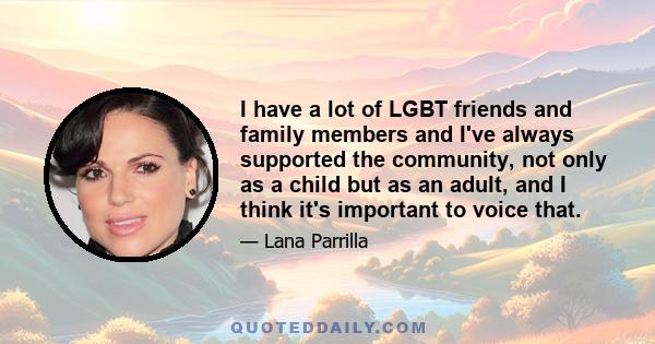 I have a lot of LGBT friends and family members and I've always supported the community, not only as a child but as an adult, and I think it's important to voice that.