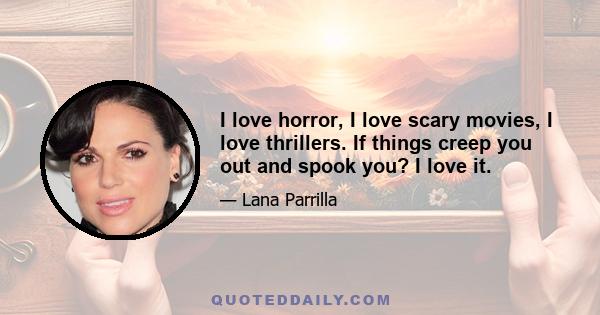 I love horror, I love scary movies, I love thrillers. If things creep you out and spook you? I love it.