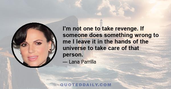 I'm not one to take revenge. If someone does something wrong to me I leave it in the hands of the universe to take care of that person.