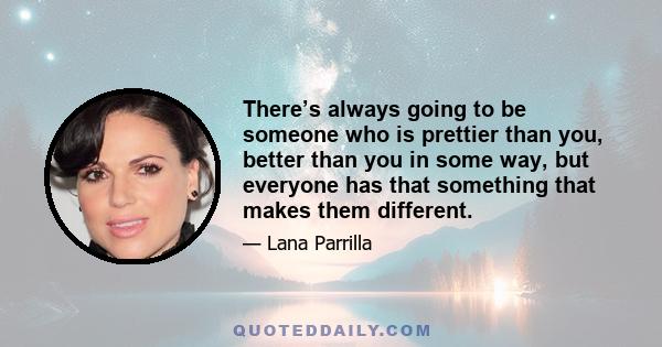 There’s always going to be someone who is prettier than you, better than you in some way, but everyone has that something that makes them different.