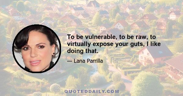 To be vulnerable, to be raw, to virtually expose your guts, I like doing that.