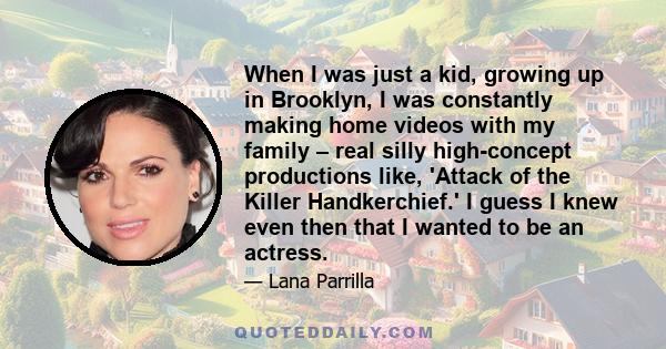 When I was just a kid, growing up in Brooklyn, I was constantly making home videos with my family – real silly high-concept productions like, 'Attack of the Killer Handkerchief.' I guess I knew even then that I wanted