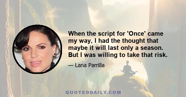 When the script for 'Once' came my way, I had the thought that maybe it will last only a season. But I was willing to take that risk.