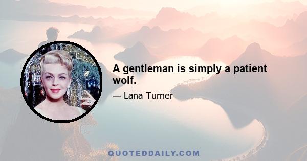 A gentleman is simply a patient wolf.