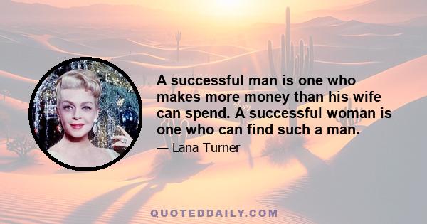 A successful man is one who makes more money than his wife can spend. A successful woman is one who can find such a man.