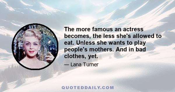 The more famous an actress becomes, the less she's allowed to eat. Unless she wants to play people's mothers. And in bad clothes, yet.