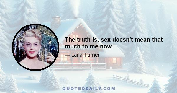 The truth is, sex doesn't mean that much to me now.