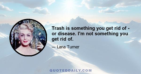 Trash is something you get rid of - or disease. I'm not something you get rid of.