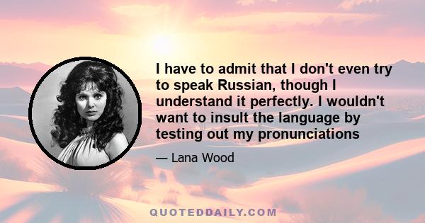 I have to admit that I don't even try to speak Russian, though I understand it perfectly. I wouldn't want to insult the language by testing out my pronunciations