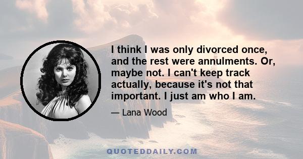 I think I was only divorced once, and the rest were annulments. Or, maybe not. I can't keep track actually, because it's not that important. I just am who I am.