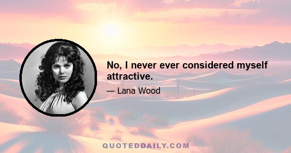 No, I never ever considered myself attractive.