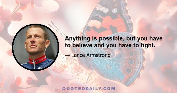 Anything is possible, but you have to believe and you have to fight.