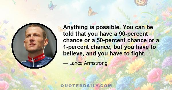 Anything is possible. You can be told that you have a 90-percent chance or a 50-percent chance or a 1-percent chance, but you have to believe, and you have to fight.