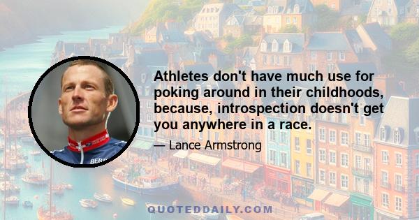 Athletes don't have much use for poking around in their childhoods, because, introspection doesn't get you anywhere in a race.