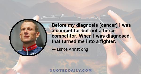 Before my diagnosis [cancer] I was a competitor but not a fierce competitor. When I was diagnosed, that turned me into a fighter.