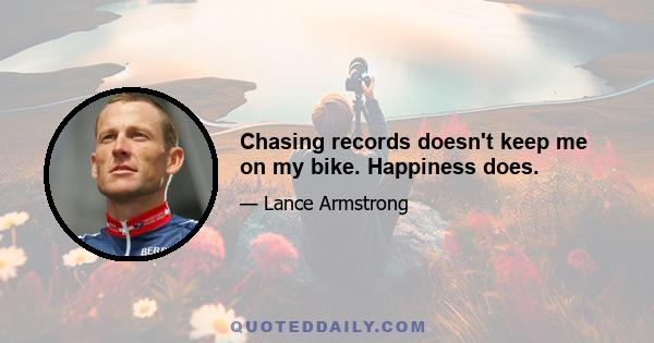 Chasing records doesn't keep me on my bike. Happiness does.