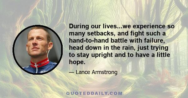 During our lives...we experience so many setbacks, and fight such a hand-to-hand battle with failure, head down in the rain, just trying to stay upright and to have a little hope.