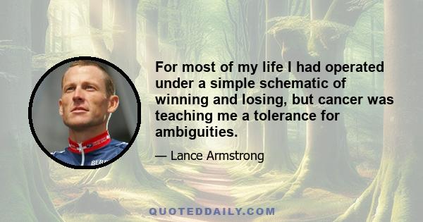 For most of my life I had operated under a simple schematic of winning and losing, but cancer was teaching me a tolerance for ambiguities.