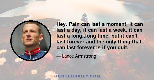 Hey. Pain can last a moment, it can last a day, it can last a week, it can last a long..long time, but it can't last forever and the only thing that can last forever is if you quit.