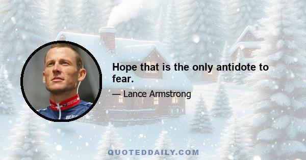 Hope that is the only antidote to fear.