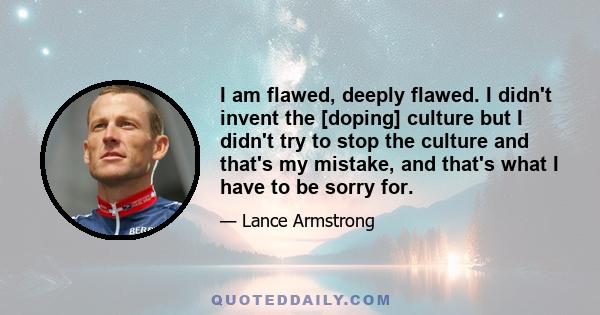 I am flawed, deeply flawed. I didn't invent the [doping] culture but I didn't try to stop the culture and that's my mistake, and that's what I have to be sorry for.