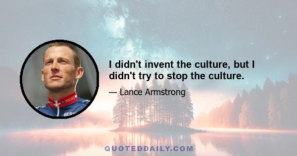 I didn't invent the culture, but I didn't try to stop the culture.