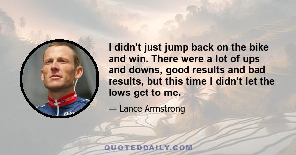 I didn't just jump back on the bike and win. There were a lot of ups and downs, good results and bad results, but this time I didn't let the lows get to me.